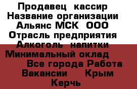 Продавец -кассир › Название организации ­ Альянс-МСК, ООО › Отрасль предприятия ­ Алкоголь, напитки › Минимальный оклад ­ 35 000 - Все города Работа » Вакансии   . Крым,Керчь